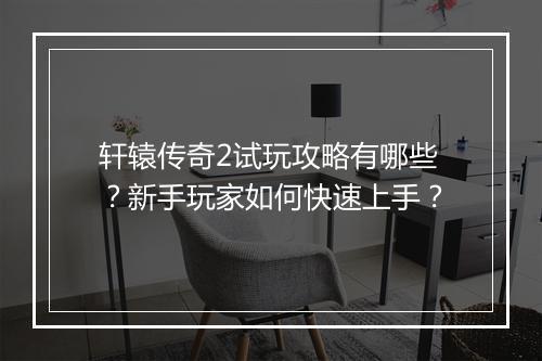 轩辕传奇2试玩攻略有哪些？新手玩家如何快速上手？