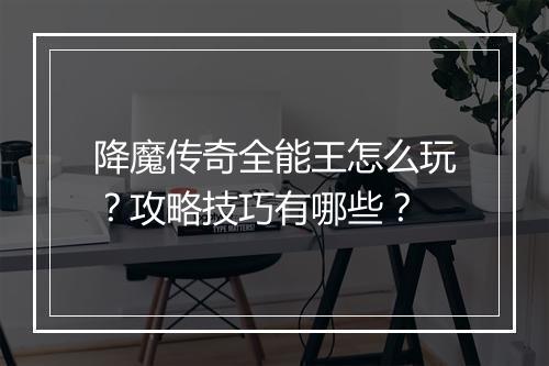 降魔传奇全能王怎么玩？攻略技巧有哪些？