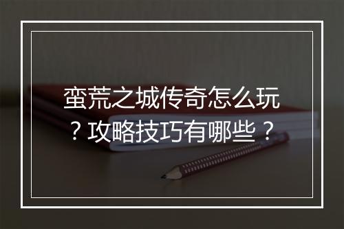 蛮荒之城传奇怎么玩？攻略技巧有哪些？