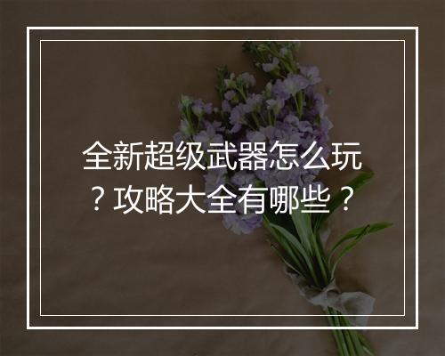 全新超级武器怎么玩？攻略大全有哪些？