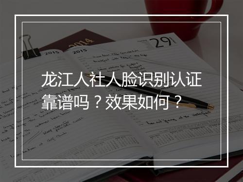 龙江人社人脸识别认证靠谱吗？效果如何？