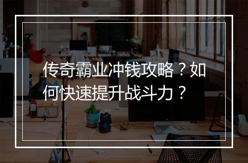 传奇霸业冲钱攻略？如何快速提升战斗力？