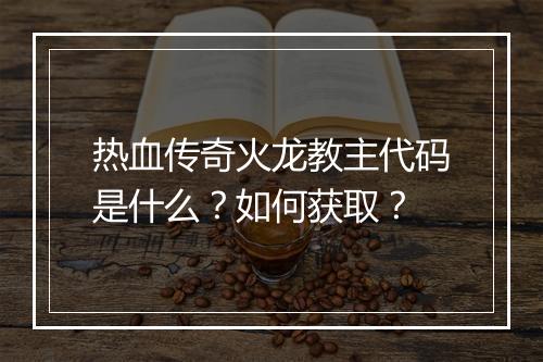 热血传奇火龙教主代码是什么？如何获取？