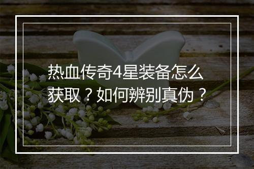 热血传奇4星装备怎么获取？如何辨别真伪？