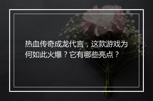 热血传奇成龙代言，这款游戏为何如此火爆？它有哪些亮点？