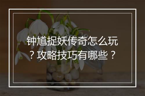 钟馗捉妖传奇怎么玩？攻略技巧有哪些？