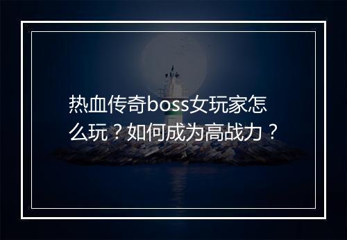 热血传奇boss女玩家怎么玩？如何成为高战力？