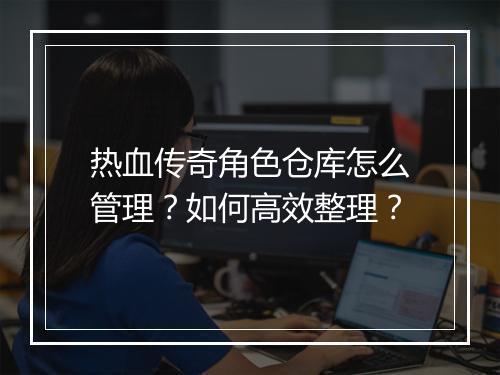 热血传奇角色仓库怎么管理？如何高效整理？