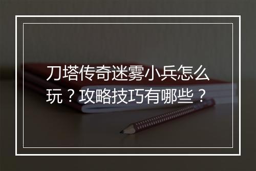 刀塔传奇迷雾小兵怎么玩？攻略技巧有哪些？