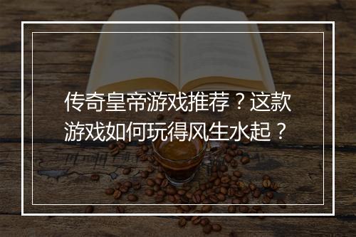 传奇皇帝游戏推荐？这款游戏如何玩得风生水起？