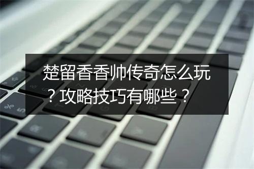 楚留香香帅传奇怎么玩？攻略技巧有哪些？