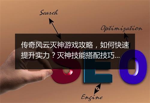 传奇风云灭神游戏攻略，如何快速提升实力？灭神技能搭配技巧揭秘