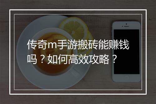 传奇m手游搬砖能赚钱吗？如何高效攻略？