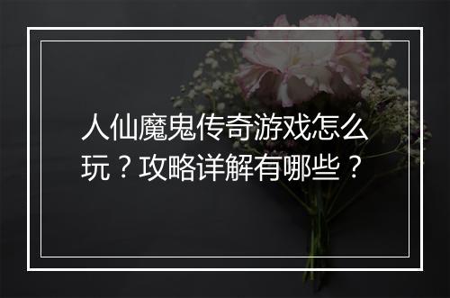 人仙魔鬼传奇游戏怎么玩？攻略详解有哪些？