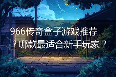 966传奇盒子游戏推荐？哪款最适合新手玩家？