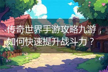 传奇世界手游攻略九游，如何快速提升战斗力？