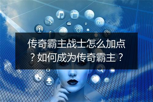 传奇霸主战士怎么加点？如何成为传奇霸主？