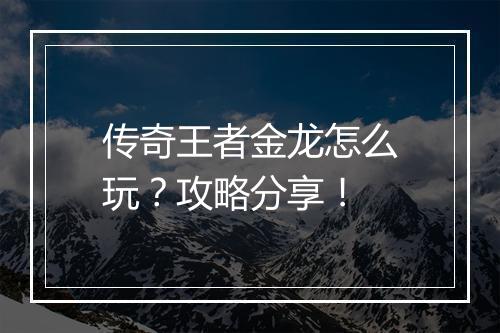 传奇王者金龙怎么玩？攻略分享！