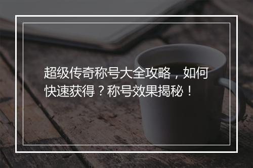 超级传奇称号大全攻略，如何快速获得？称号效果揭秘！