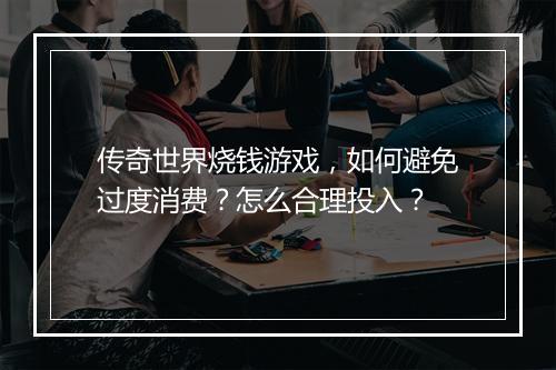 传奇世界烧钱游戏，如何避免过度消费？怎么合理投入？