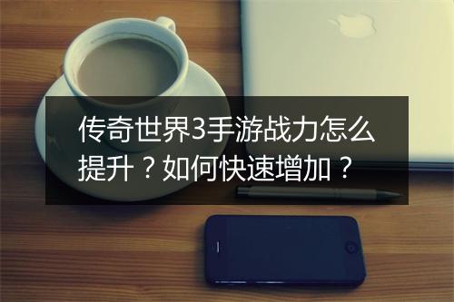 传奇世界3手游战力怎么提升？如何快速增加？