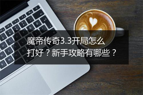 魔帝传奇3.3开局怎么打好？新手攻略有哪些？