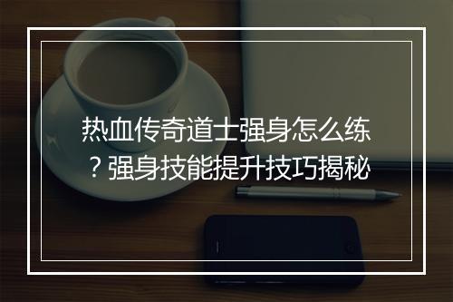 热血传奇道士强身怎么练？强身技能提升技巧揭秘