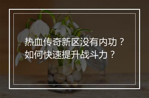热血传奇新区没有内功？如何快速提升战斗力？