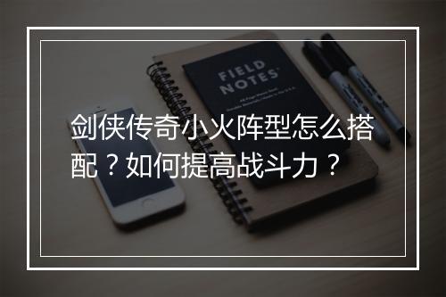 剑侠传奇小火阵型怎么搭配？如何提高战斗力？