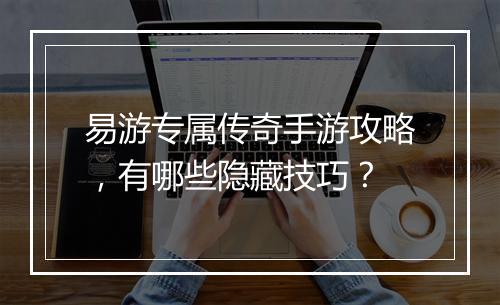 易游专属传奇手游攻略，有哪些隐藏技巧？