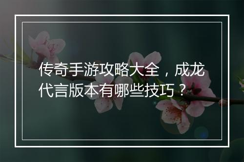 传奇手游攻略大全，成龙代言版本有哪些技巧？