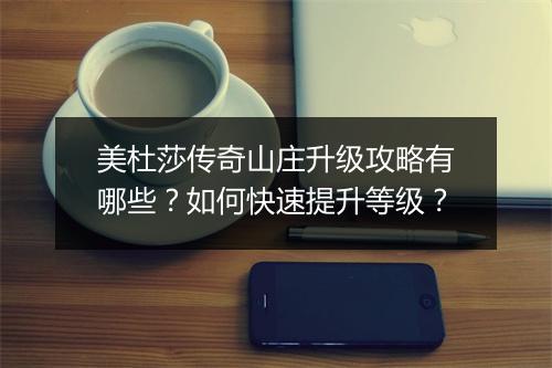 美杜莎传奇山庄升级攻略有哪些？如何快速提升等级？