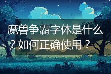 魔兽争霸字体是什么？如何正确使用？