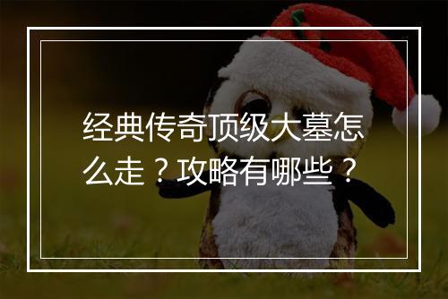 经典传奇顶级大墓怎么走？攻略有哪些？