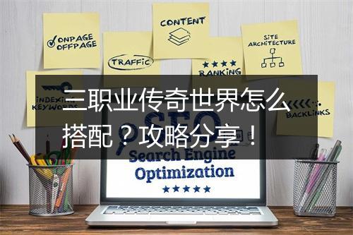 三职业传奇世界怎么搭配？攻略分享！