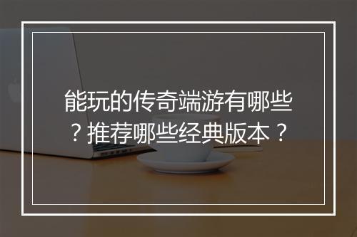 能玩的传奇端游有哪些？推荐哪些经典版本？
