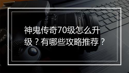 神鬼传奇70级怎么升级？有哪些攻略推荐？