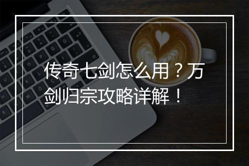 传奇七剑怎么用？万剑归宗攻略详解！