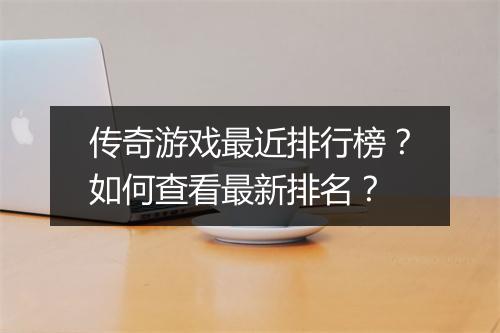 传奇游戏最近排行榜？如何查看最新排名？