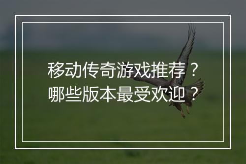 移动传奇游戏推荐？哪些版本最受欢迎？