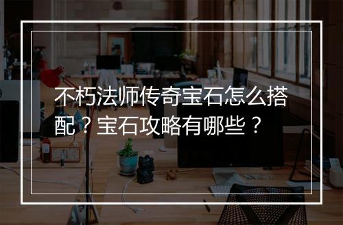 不朽法师传奇宝石怎么搭配？宝石攻略有哪些？