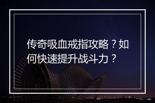 传奇吸血戒指攻略？如何快速提升战斗力？