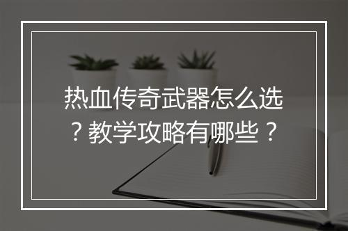 热血传奇武器怎么选？教学攻略有哪些？
