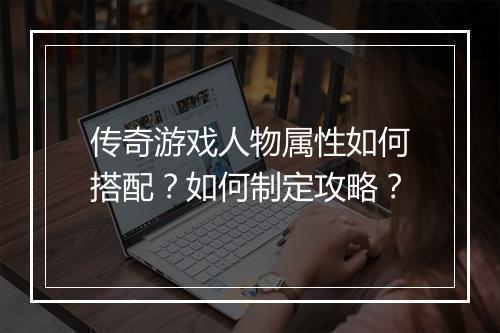传奇游戏人物属性如何搭配？如何制定攻略？