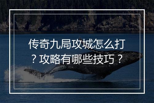 传奇九局攻城怎么打？攻略有哪些技巧？