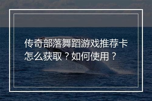 传奇部落舞蹈游戏推荐卡怎么获取？如何使用？