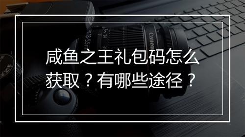 咸鱼之王礼包码怎么获取？有哪些途径？