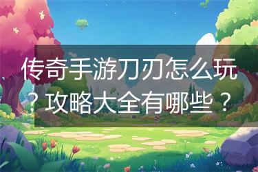 传奇手游刀刃怎么玩？攻略大全有哪些？