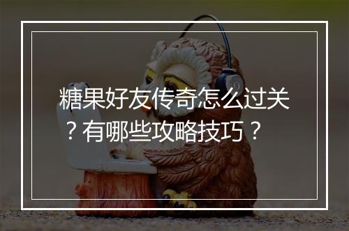 糖果好友传奇怎么过关？有哪些攻略技巧？