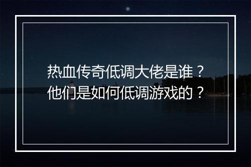 热血传奇低调大佬是谁？他们是如何低调游戏的？